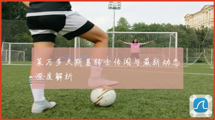 莱万多夫斯基转会传闻与最新动态深度解析