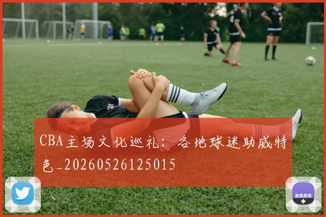 CBA主场文化巡礼：各地球迷助威特色_20260526125015