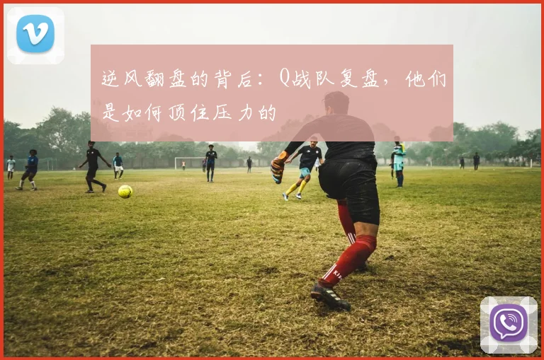 逆风翻盘的背后：Q战队复盘，他们是如何顶住压力的