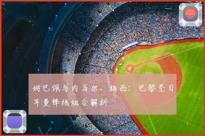 姆巴佩与内马尔、梅西：巴黎圣日耳曼锋线组合解析