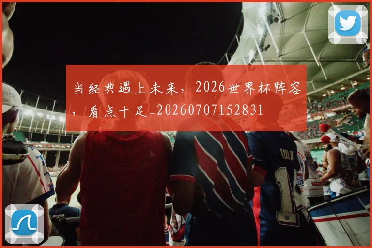 当经典遇上未来，2026世界杯阵容，看点十足_20260707152831