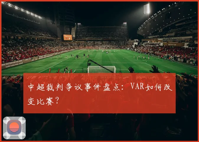 中超裁判争议事件盘点：VAR如何改变比赛？