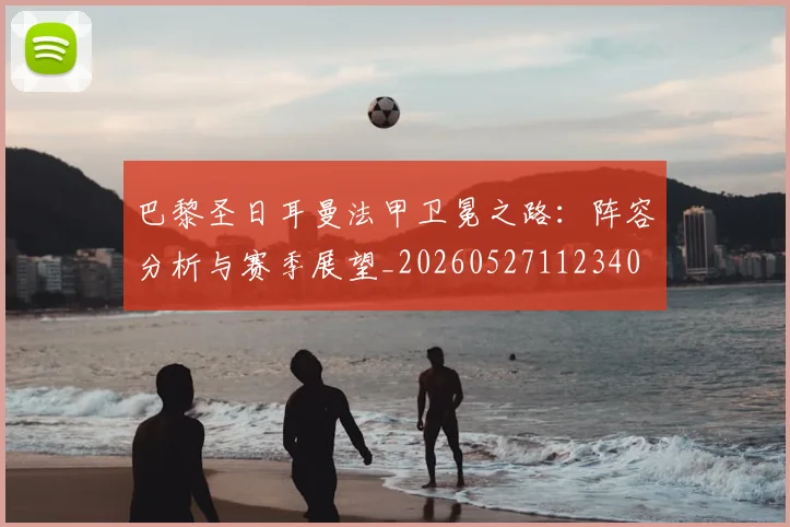 巴黎圣日耳曼法甲卫冕之路：阵容分析与赛季展望_20260527112340