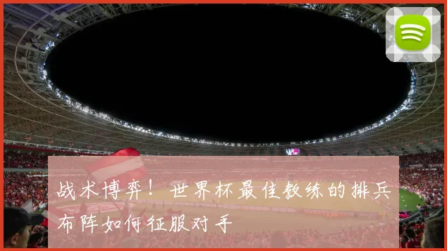 战术博弈！世界杯最佳教练的排兵布阵如何征服对手