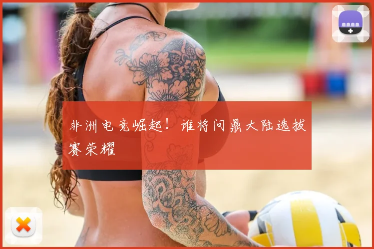 非洲电竞崛起！谁将问鼎大陆选拔赛荣耀