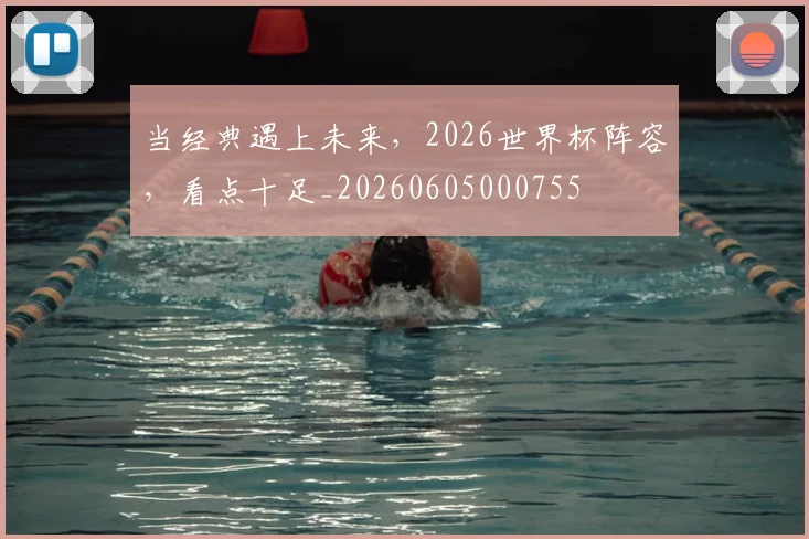 当经典遇上未来，2026世界杯阵容，看点十足_20260605000755