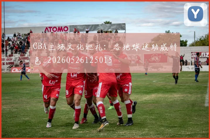 CBA主场文化巡礼：各地球迷助威特色_20260526125015