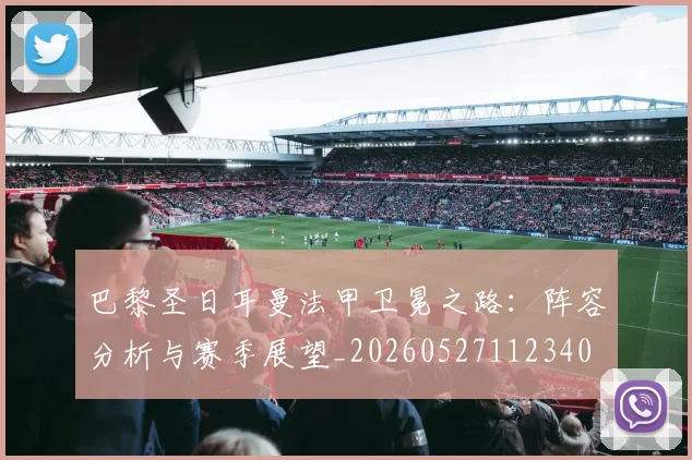 巴黎圣日耳曼法甲卫冕之路：阵容分析与赛季展望_20260527112340