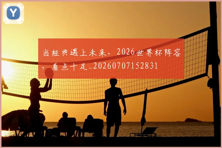 当经典遇上未来，2026世界杯阵容，看点十足_20260707152831