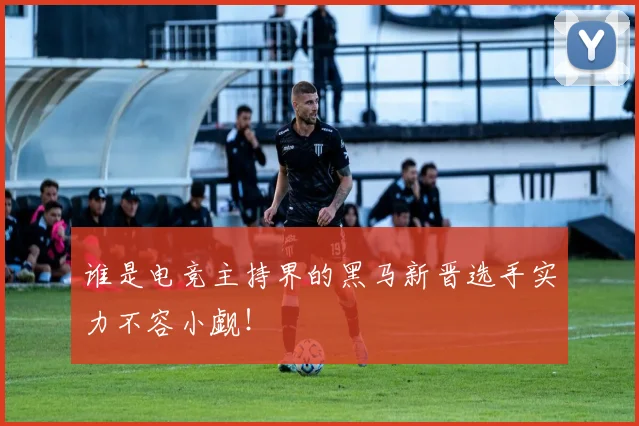 谁是电竞主持界的黑马新晋选手实力不容小觑！