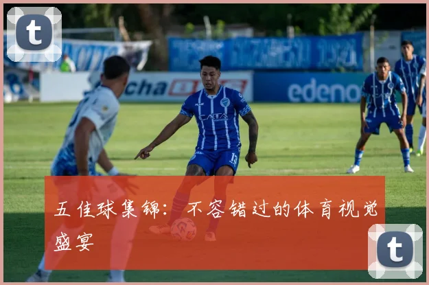 五佳球集锦：不容错过的体育视觉盛宴