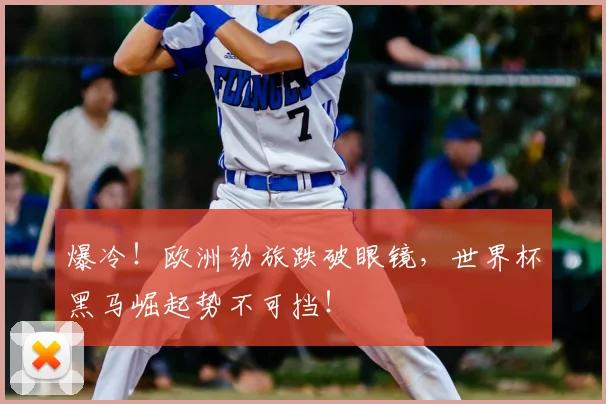 爆冷！欧洲劲旅跌破眼镜，世界杯黑马崛起势不可挡！