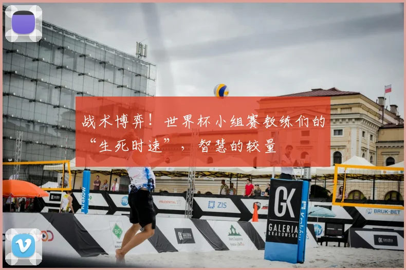 战术博弈！世界杯小组赛教练们的“生死时速”，智慧的较量