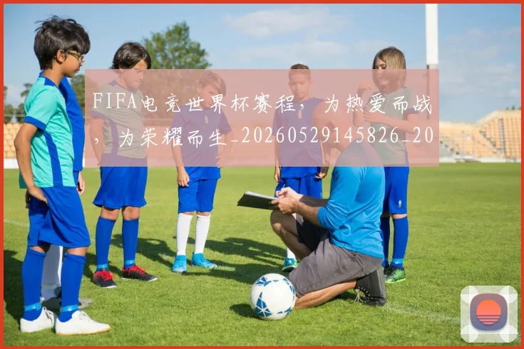 FIFA电竞世界杯赛程，为热爱而战，为荣耀而生_20260529145826_20260702043631