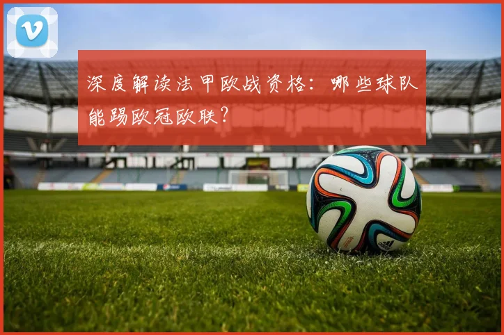 深度解读法甲欧战资格：哪些球队能踢欧冠欧联？