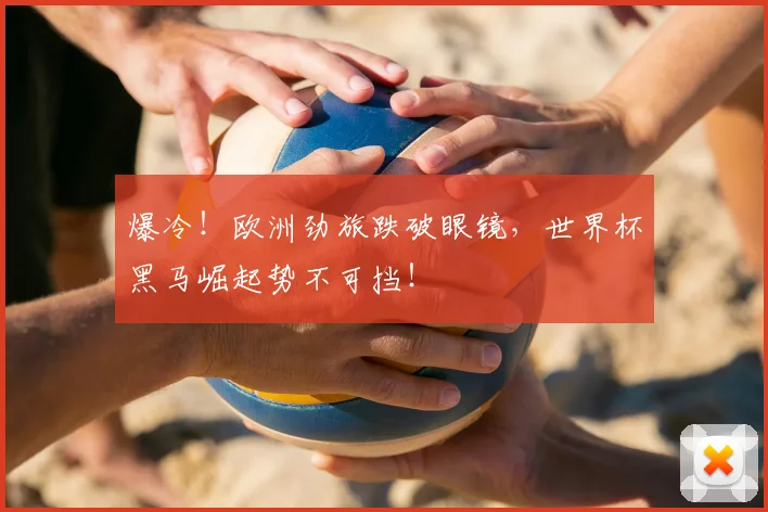 爆冷！欧洲劲旅跌破眼镜，世界杯黑马崛起势不可挡！