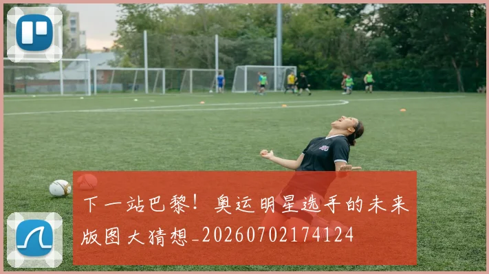 下一站巴黎！奥运明星选手的未来版图大猜想_20260702174124
