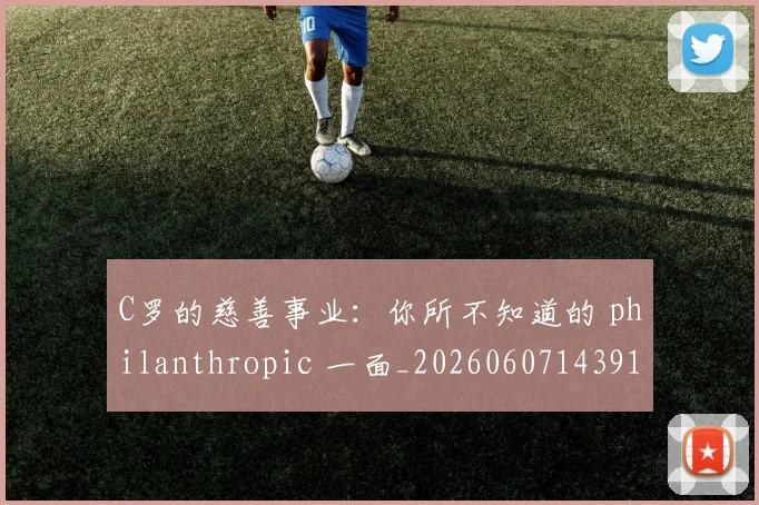 C罗的慈善事业：你所不知道的 philanthropic 一面_20260607143916