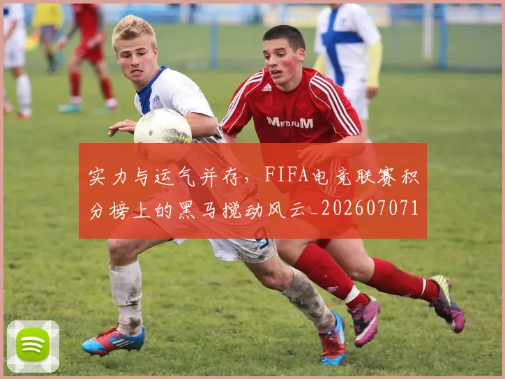 实力与运气并存，FIFA电竞联赛积分榜上的黑马搅动风云_20260707144446