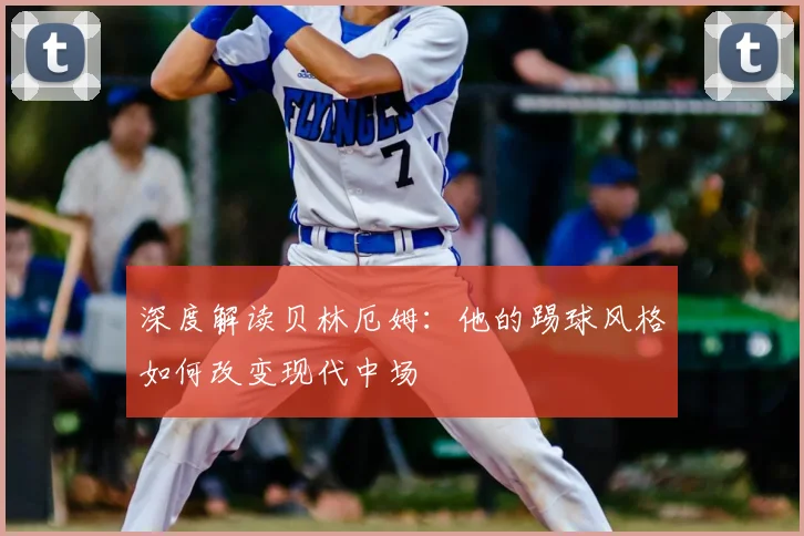 深度解读贝林厄姆：他的踢球风格如何改变现代中场