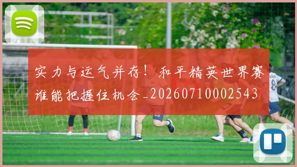 实力与运气并存！和平精英世界赛谁能把握住机会_20260710002543