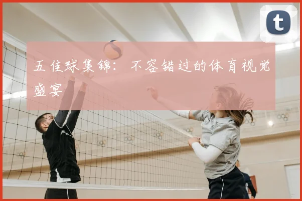五佳球集锦：不容错过的体育视觉盛宴