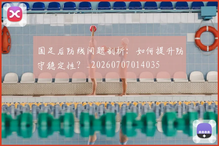 国足后防线问题剖析：如何提升防守稳定性？_20260707014035