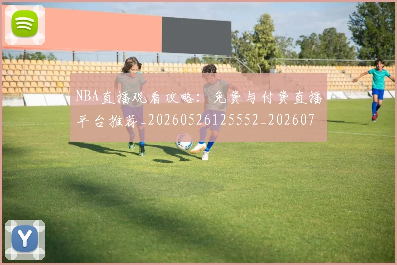 NBA直播观看攻略：免费与付费直播平台推荐_20260526125552_20260703202508