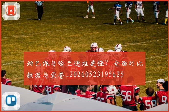姆巴佩与哈兰德谁更强？全面对比数据与荣誉_20260523195625
