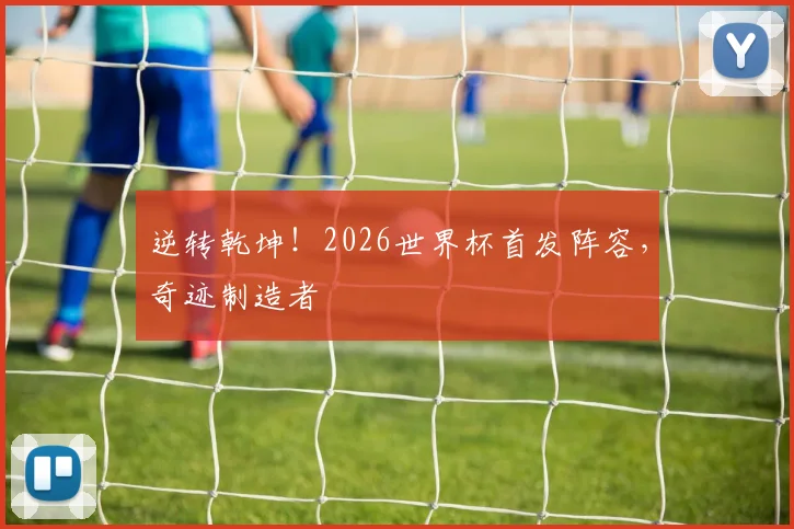 逆转乾坤！2026世界杯首发阵容，奇迹制造者