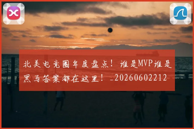 北美电竞圈年度盘点！谁是MVP谁是黑马答案都在这里！_20260602212638