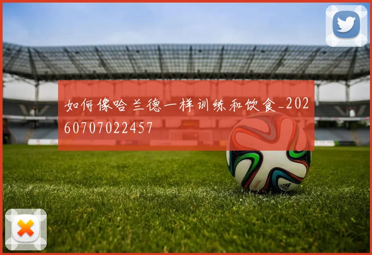 如何像哈兰德一样训练和饮食_20260707022457