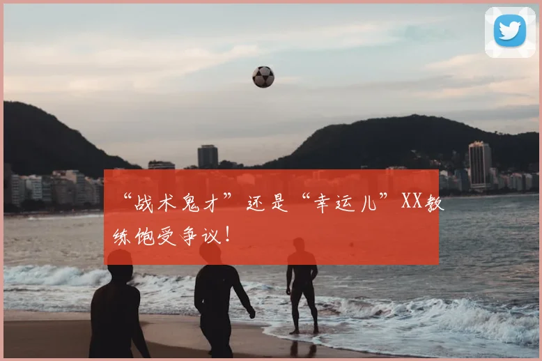 “战术鬼才”还是“幸运儿”XX教练饱受争议！
