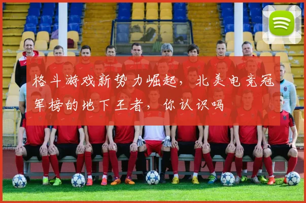 格斗游戏新势力崛起，北美电竞冠军榜的地下王者，你认识吗