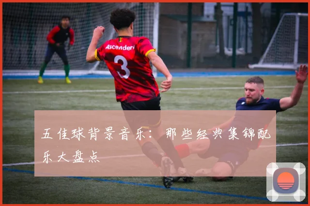 五佳球背景音乐：那些经典集锦配乐大盘点