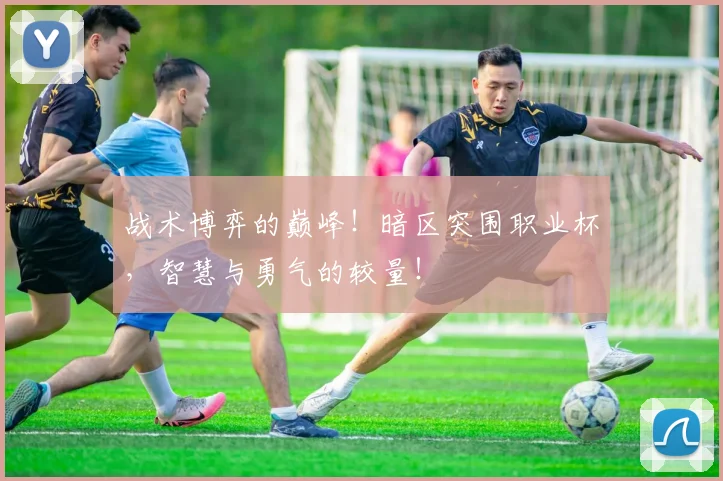 战术博弈的巅峰！暗区突围职业杯，智慧与勇气的较量！