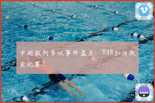 中超裁判争议事件盘点：VAR如何改变比赛？