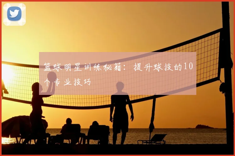 篮球明星训练秘籍：提升球技的10个专业技巧