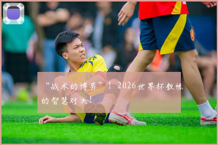 “战术的博弈”！2026世界杯教练的智慧对决！