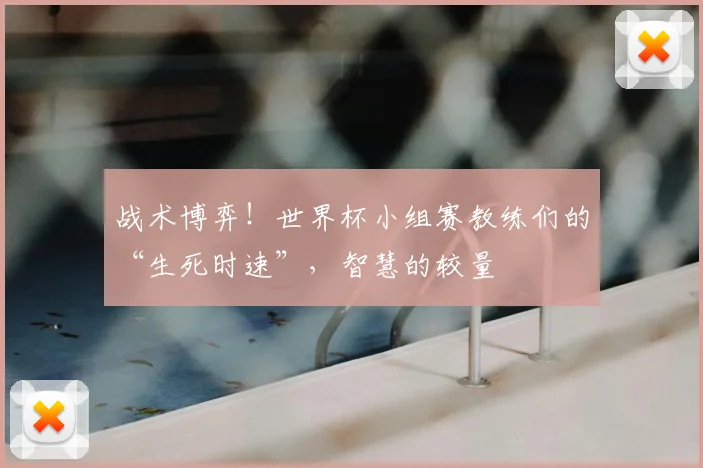 战术博弈！世界杯小组赛教练们的“生死时速”，智慧的较量