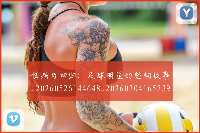 伤病与回归：足球明星的坚韧故事_20260526144648_20260704165739