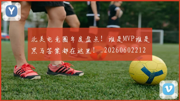 北美电竞圈年度盘点！谁是MVP谁是黑马答案都在这里！_20260602212638